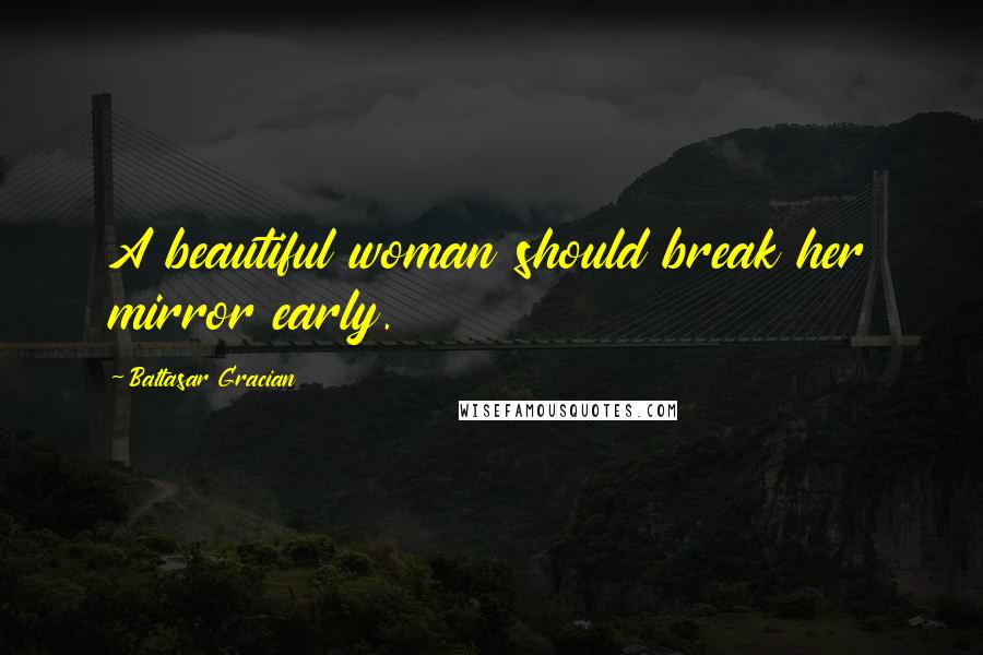 Baltasar Gracian Quotes: A beautiful woman should break her mirror early.
