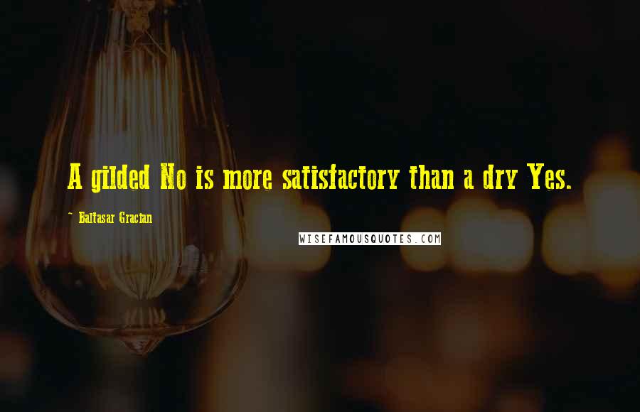 Baltasar Gracian Quotes: A gilded No is more satisfactory than a dry Yes.