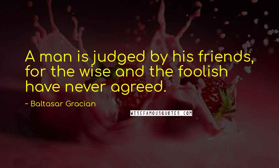 Baltasar Gracian Quotes: A man is judged by his friends, for the wise and the foolish have never agreed.