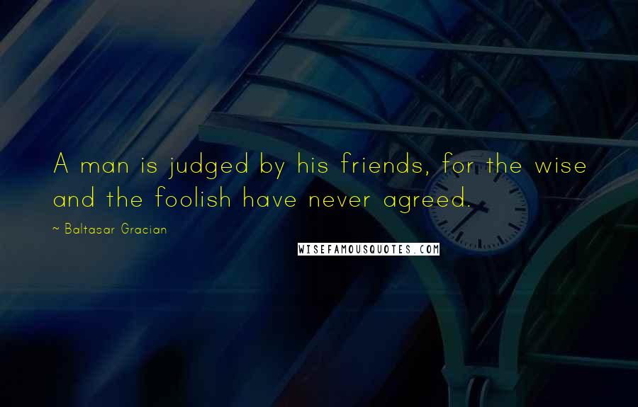 Baltasar Gracian Quotes: A man is judged by his friends, for the wise and the foolish have never agreed.