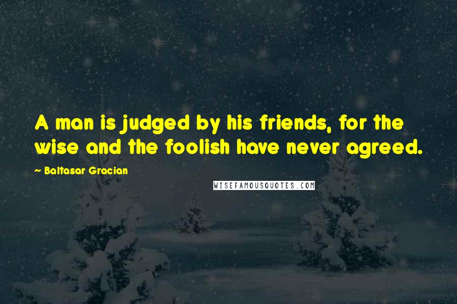 Baltasar Gracian Quotes: A man is judged by his friends, for the wise and the foolish have never agreed.