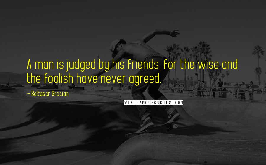 Baltasar Gracian Quotes: A man is judged by his friends, for the wise and the foolish have never agreed.