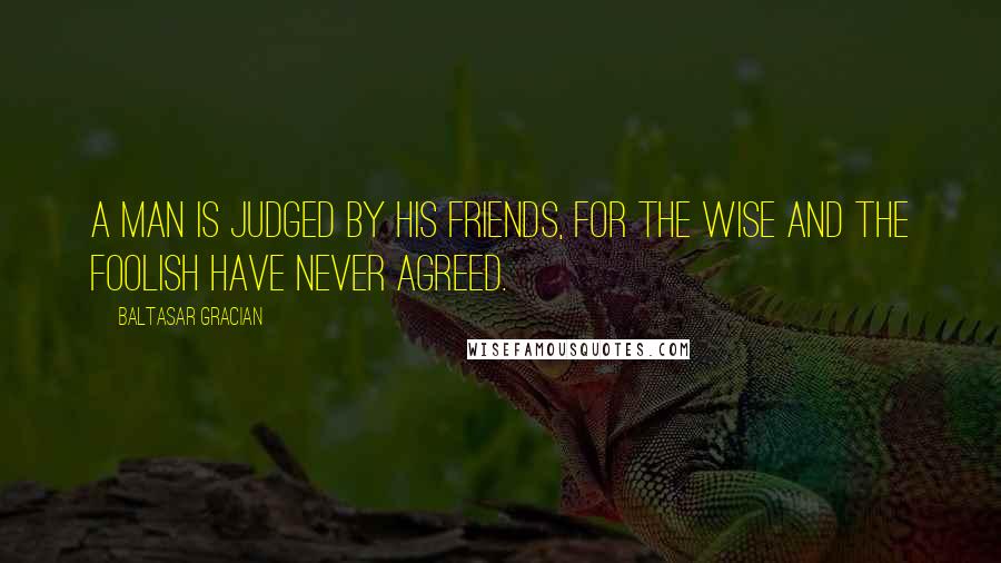 Baltasar Gracian Quotes: A man is judged by his friends, for the wise and the foolish have never agreed.