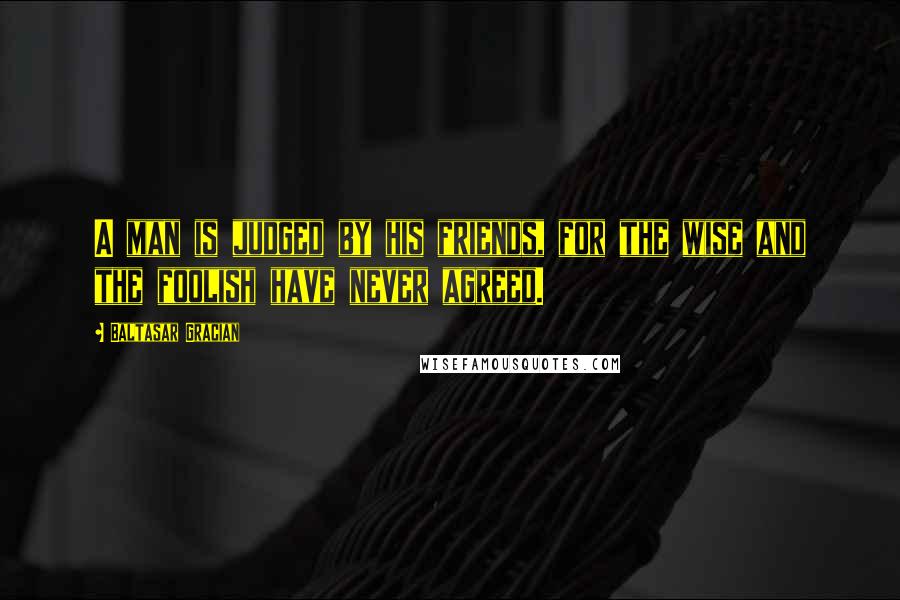 Baltasar Gracian Quotes: A man is judged by his friends, for the wise and the foolish have never agreed.