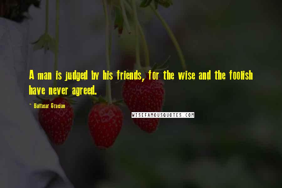 Baltasar Gracian Quotes: A man is judged by his friends, for the wise and the foolish have never agreed.