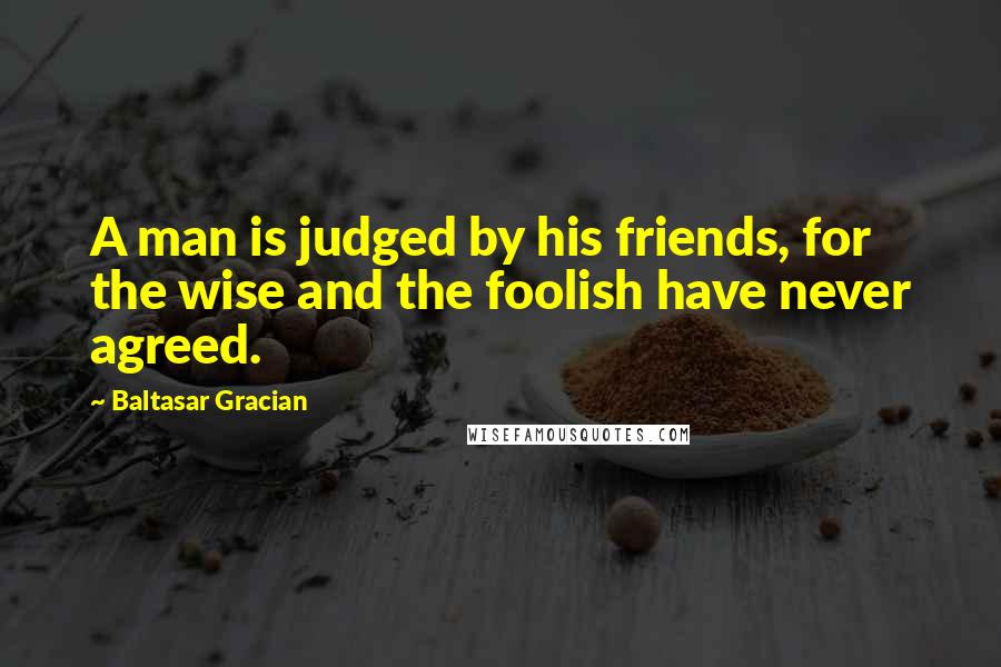 Baltasar Gracian Quotes: A man is judged by his friends, for the wise and the foolish have never agreed.