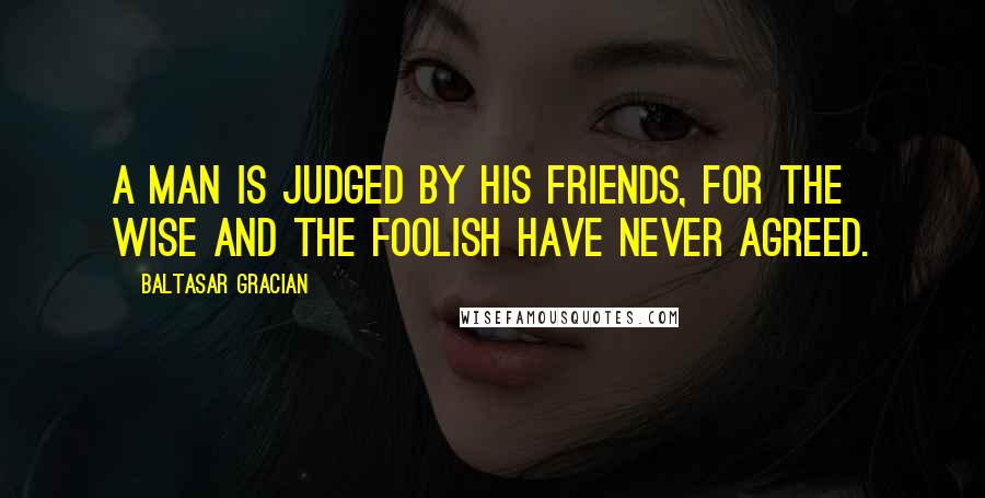 Baltasar Gracian Quotes: A man is judged by his friends, for the wise and the foolish have never agreed.