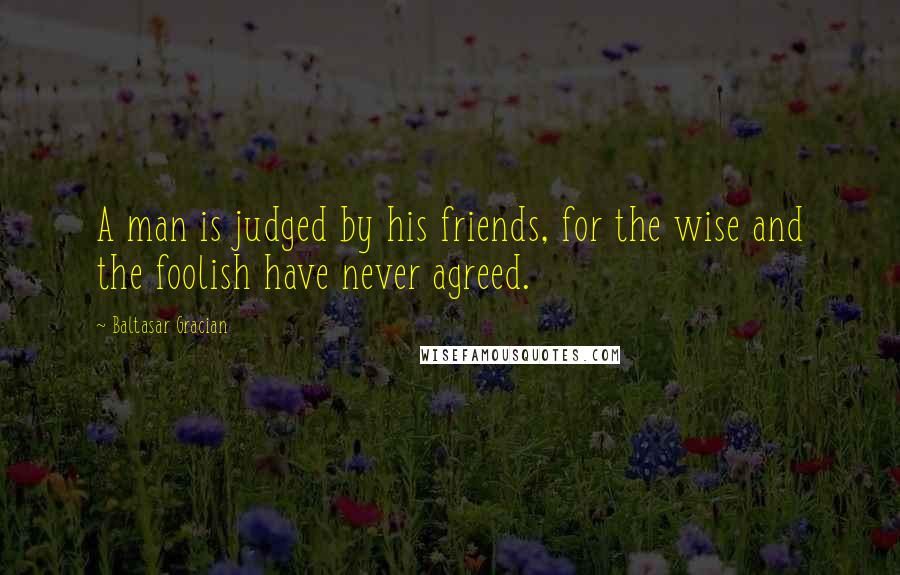 Baltasar Gracian Quotes: A man is judged by his friends, for the wise and the foolish have never agreed.