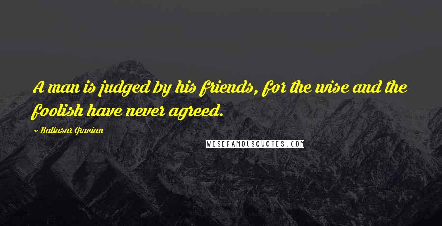 Baltasar Gracian Quotes: A man is judged by his friends, for the wise and the foolish have never agreed.