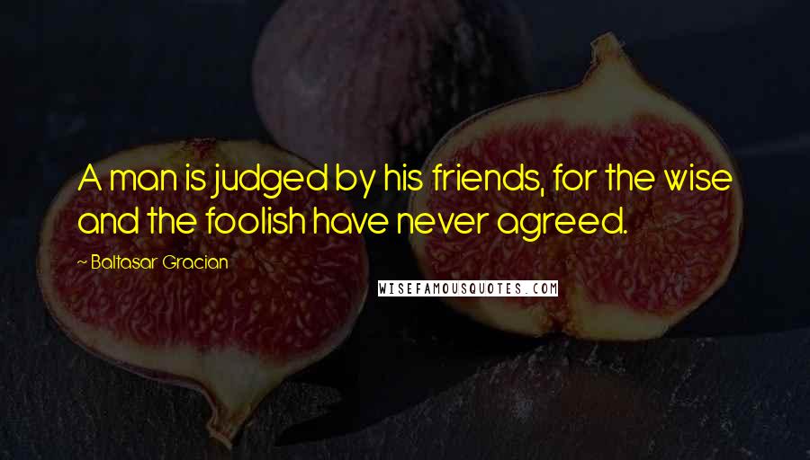 Baltasar Gracian Quotes: A man is judged by his friends, for the wise and the foolish have never agreed.