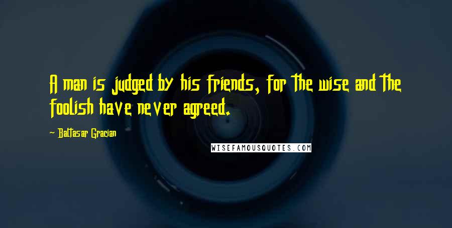 Baltasar Gracian Quotes: A man is judged by his friends, for the wise and the foolish have never agreed.