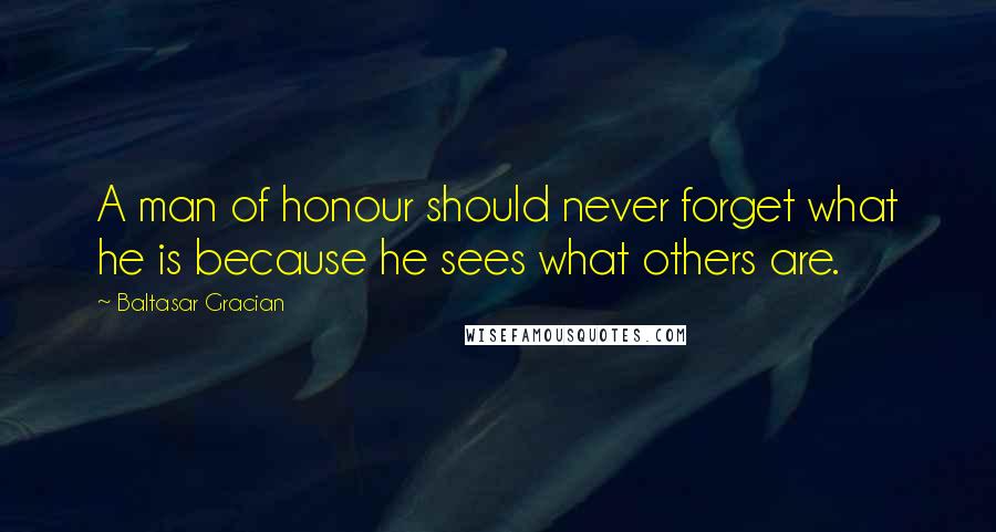 Baltasar Gracian Quotes: A man of honour should never forget what he is because he sees what others are.