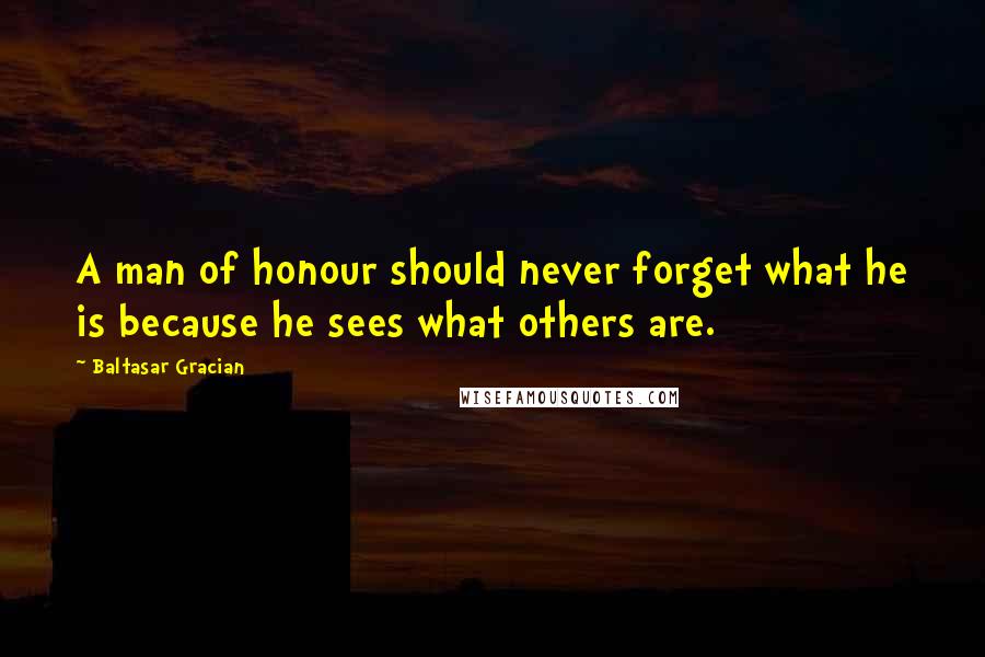 Baltasar Gracian Quotes: A man of honour should never forget what he is because he sees what others are.