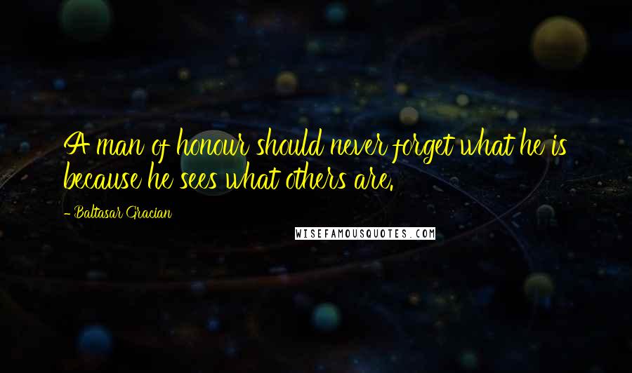 Baltasar Gracian Quotes: A man of honour should never forget what he is because he sees what others are.