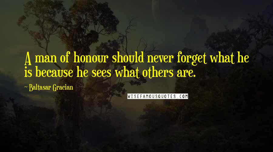 Baltasar Gracian Quotes: A man of honour should never forget what he is because he sees what others are.