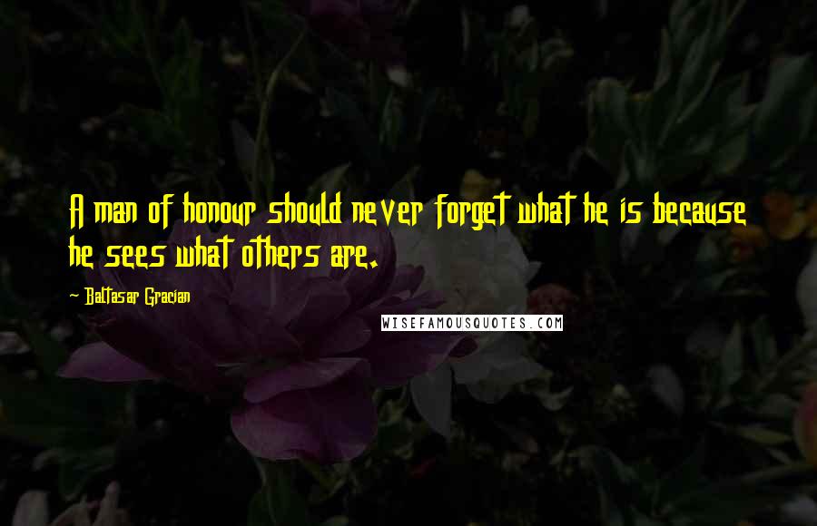 Baltasar Gracian Quotes: A man of honour should never forget what he is because he sees what others are.