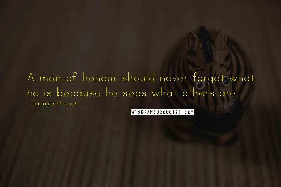 Baltasar Gracian Quotes: A man of honour should never forget what he is because he sees what others are.