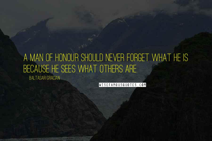 Baltasar Gracian Quotes: A man of honour should never forget what he is because he sees what others are.
