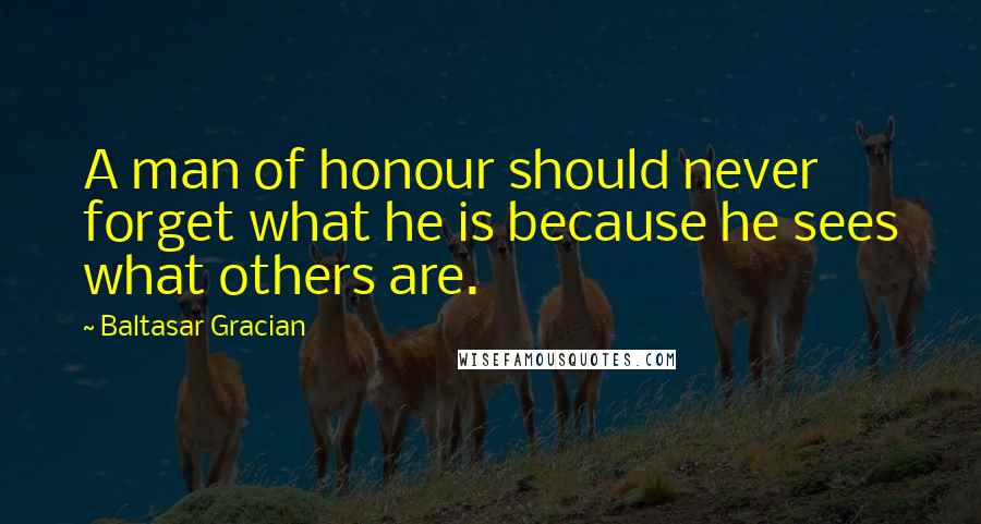 Baltasar Gracian Quotes: A man of honour should never forget what he is because he sees what others are.