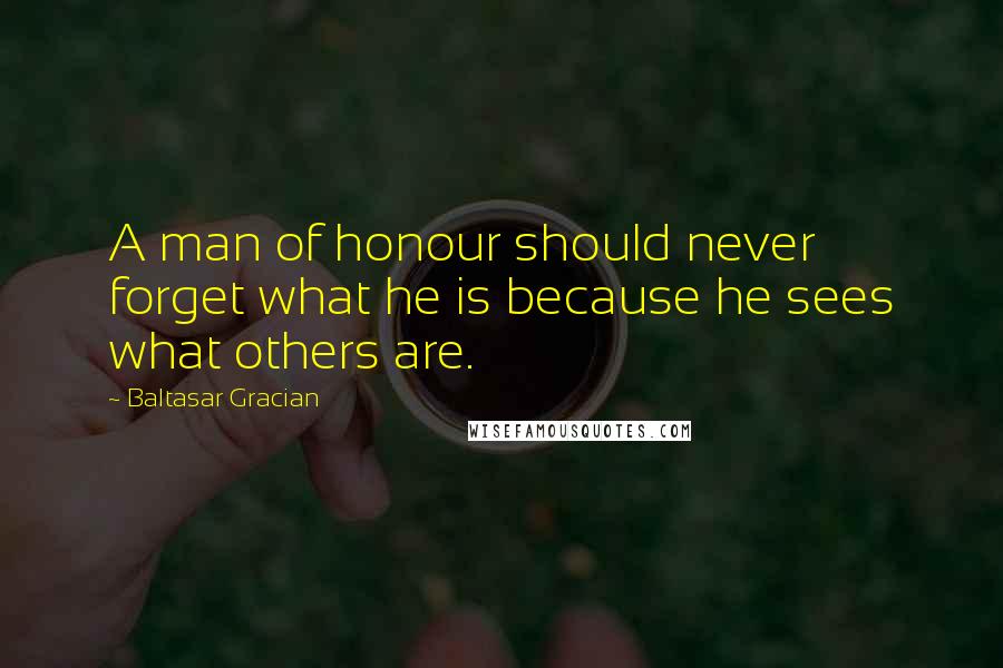 Baltasar Gracian Quotes: A man of honour should never forget what he is because he sees what others are.