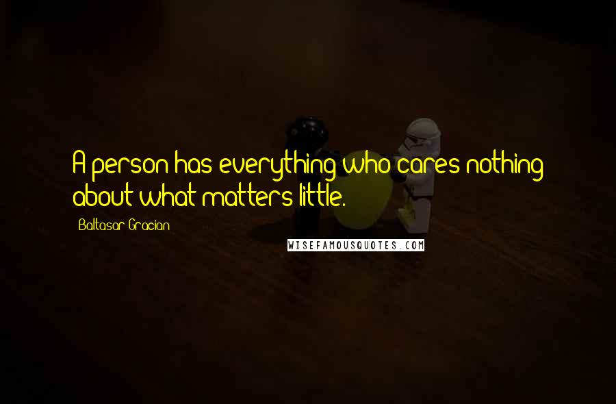 Baltasar Gracian Quotes: A person has everything who cares nothing about what matters little.