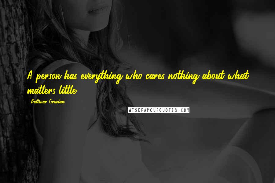 Baltasar Gracian Quotes: A person has everything who cares nothing about what matters little.