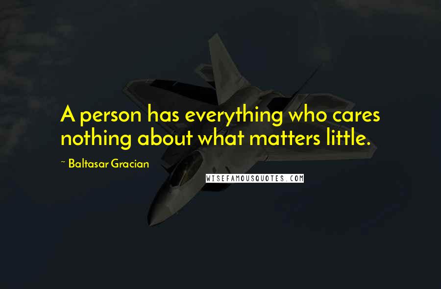 Baltasar Gracian Quotes: A person has everything who cares nothing about what matters little.