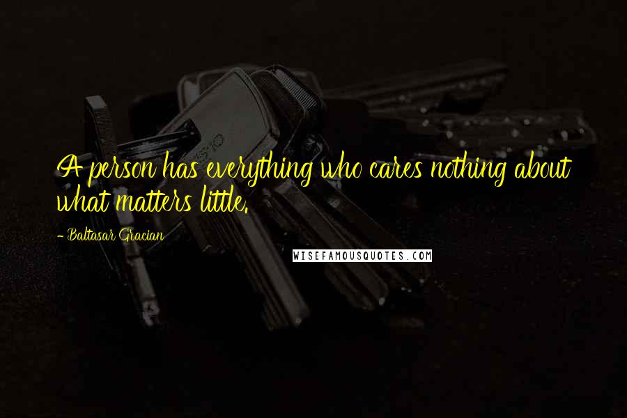 Baltasar Gracian Quotes: A person has everything who cares nothing about what matters little.