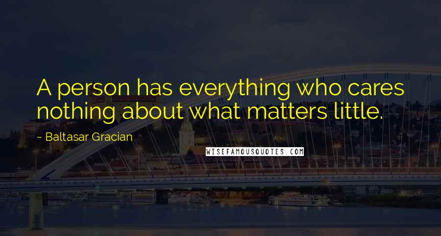 Baltasar Gracian Quotes: A person has everything who cares nothing about what matters little.