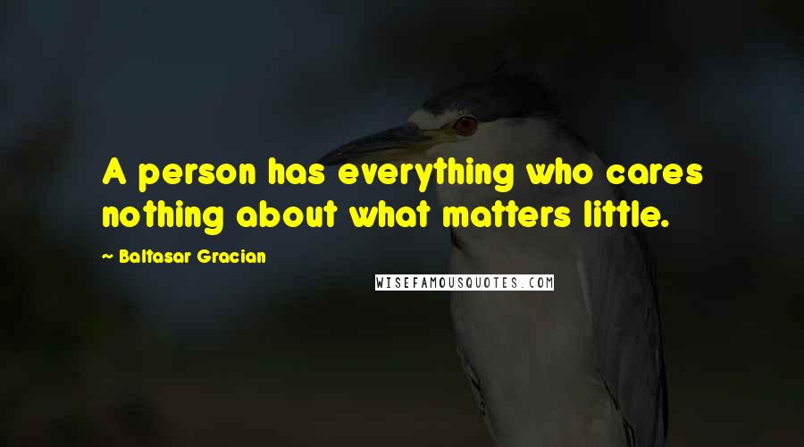 Baltasar Gracian Quotes: A person has everything who cares nothing about what matters little.