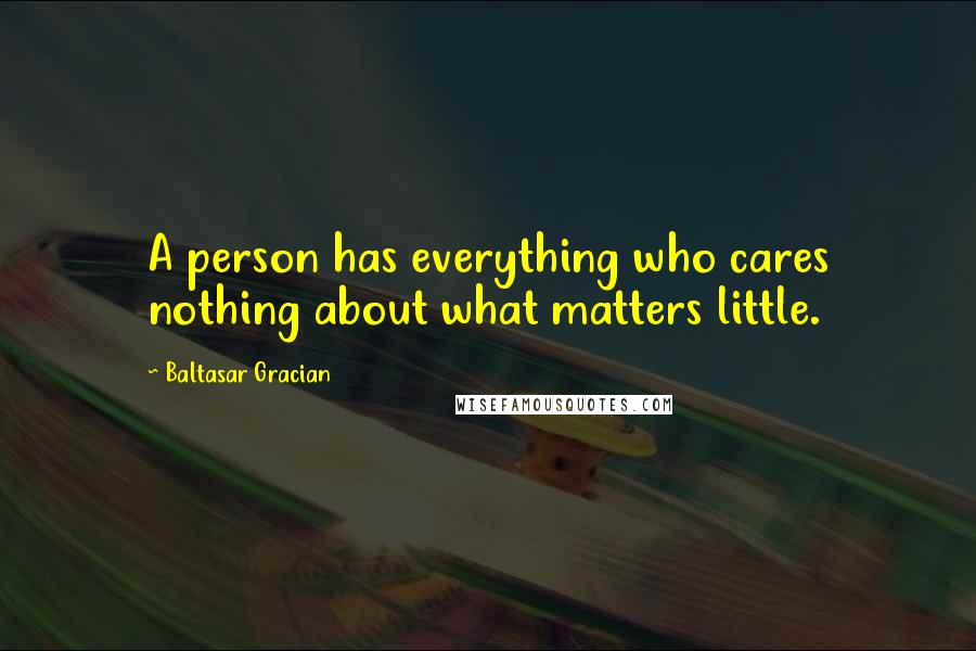 Baltasar Gracian Quotes: A person has everything who cares nothing about what matters little.