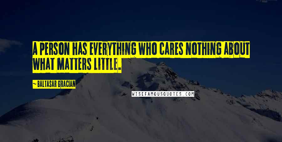 Baltasar Gracian Quotes: A person has everything who cares nothing about what matters little.