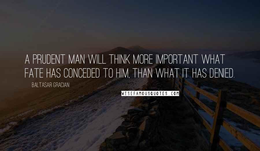 Baltasar Gracian Quotes: A prudent man will think more important what fate has conceded to him, than what it has denied.