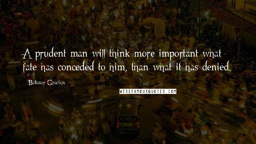 Baltasar Gracian Quotes: A prudent man will think more important what fate has conceded to him, than what it has denied.