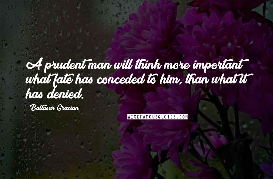 Baltasar Gracian Quotes: A prudent man will think more important what fate has conceded to him, than what it has denied.
