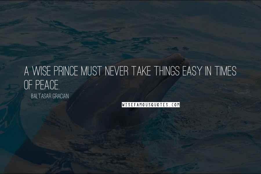 Baltasar Gracian Quotes: A wise prince must never take things easy in times of peace.