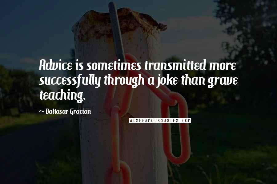 Baltasar Gracian Quotes: Advice is sometimes transmitted more successfully through a joke than grave teaching.