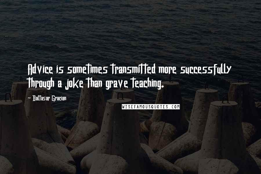 Baltasar Gracian Quotes: Advice is sometimes transmitted more successfully through a joke than grave teaching.