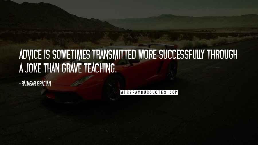 Baltasar Gracian Quotes: Advice is sometimes transmitted more successfully through a joke than grave teaching.