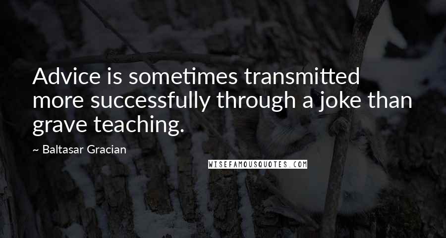 Baltasar Gracian Quotes: Advice is sometimes transmitted more successfully through a joke than grave teaching.