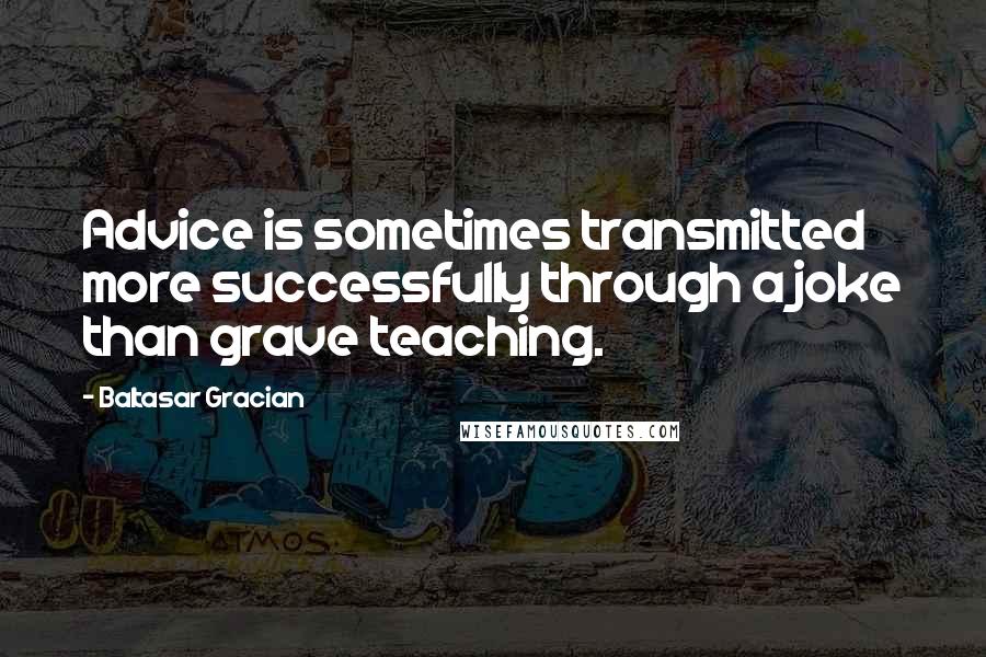 Baltasar Gracian Quotes: Advice is sometimes transmitted more successfully through a joke than grave teaching.