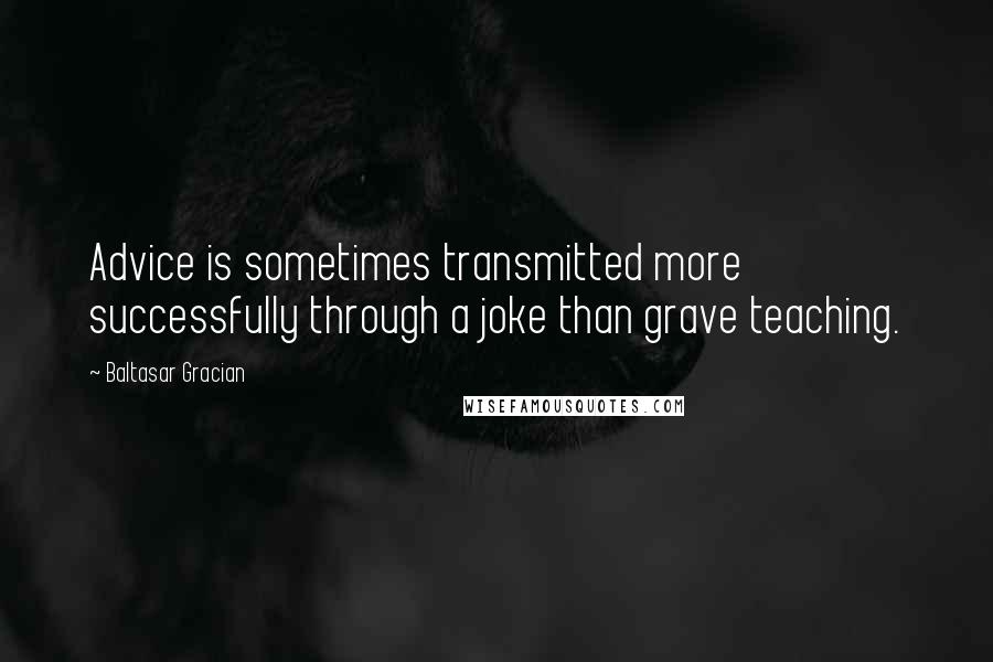 Baltasar Gracian Quotes: Advice is sometimes transmitted more successfully through a joke than grave teaching.