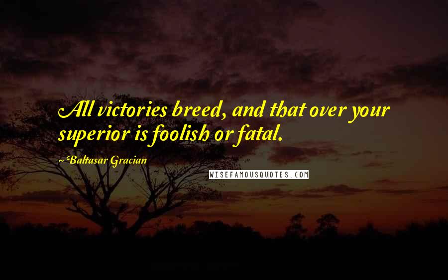 Baltasar Gracian Quotes: All victories breed, and that over your superior is foolish or fatal.