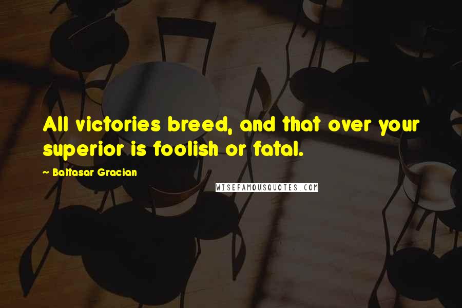 Baltasar Gracian Quotes: All victories breed, and that over your superior is foolish or fatal.