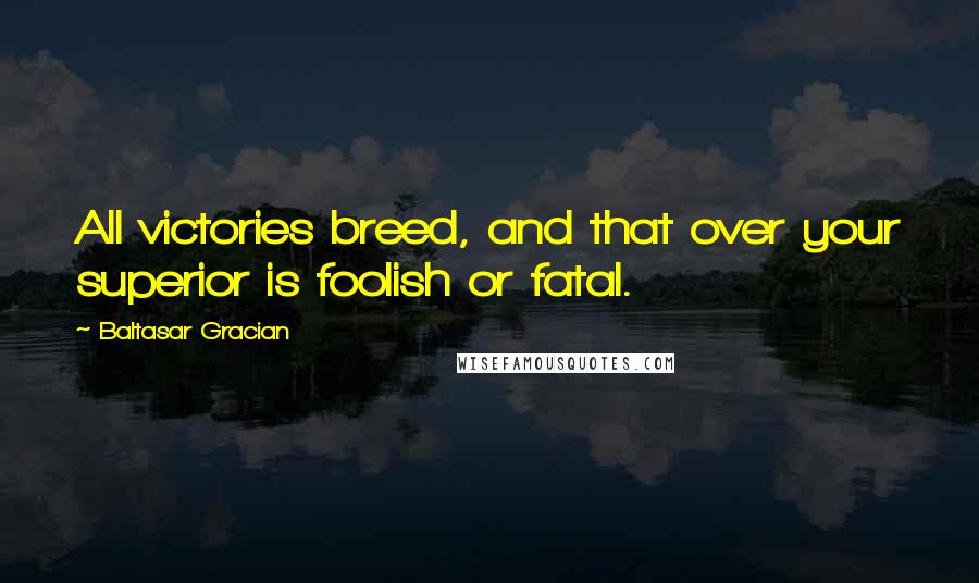 Baltasar Gracian Quotes: All victories breed, and that over your superior is foolish or fatal.