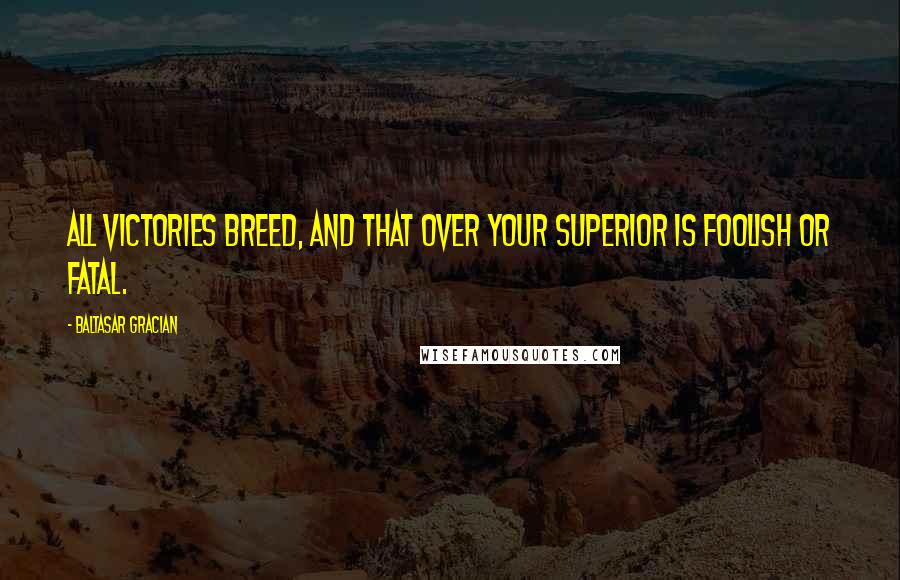 Baltasar Gracian Quotes: All victories breed, and that over your superior is foolish or fatal.