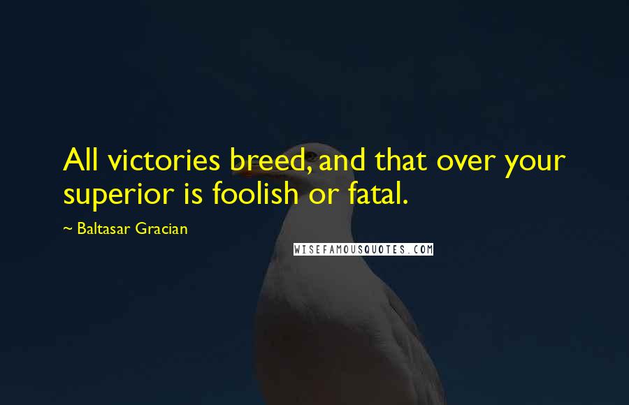 Baltasar Gracian Quotes: All victories breed, and that over your superior is foolish or fatal.