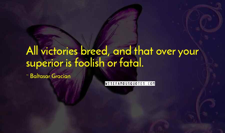 Baltasar Gracian Quotes: All victories breed, and that over your superior is foolish or fatal.