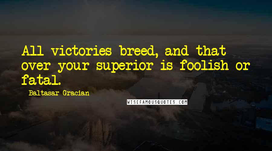 Baltasar Gracian Quotes: All victories breed, and that over your superior is foolish or fatal.