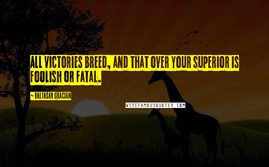 Baltasar Gracian Quotes: All victories breed, and that over your superior is foolish or fatal.